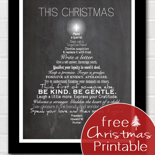This Christmas free printable. This Christmas mend a quarrel. Seek out a forgotten friend. Dismiss suspicion and replace it with trust. Write a letter. Give a soft answer. Encourage youth. Manifest your loyalty in word and deed. Keep a promise. Forgo a grudge. Forgive an enemy. Apologize. Try to understand. Examine your demands on others. Think first of someone else. Be kind. Be gentle. Laugh a little more. Express your gratitude. Welcome a stranger. Gladden the heart of a child. Take pleasure in the beauty and wonder of the earth. Speak your love, and then speak it again.